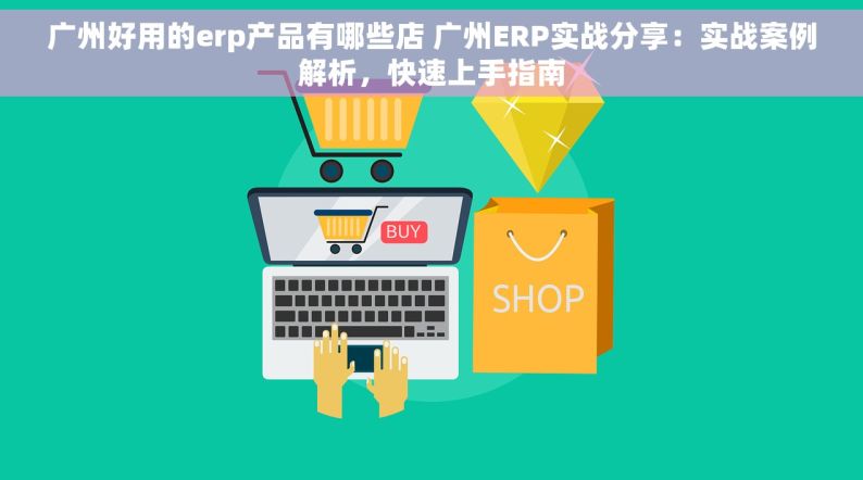 广州好用的erp产品有哪些店 广州ERP实战分享：实战案例解析，快速上手指南