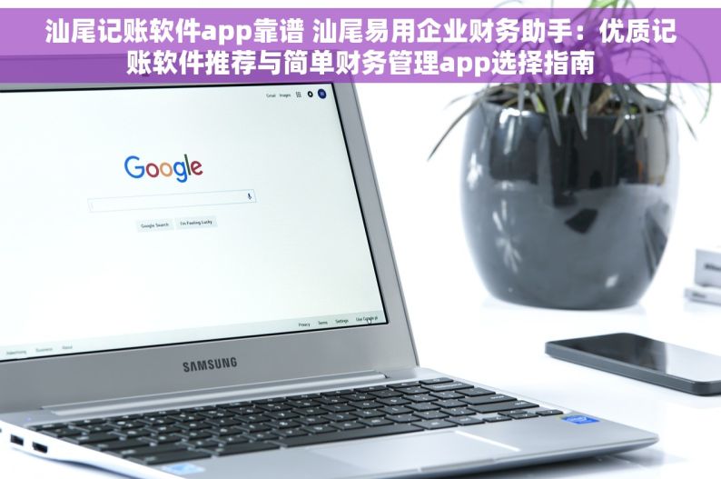 汕尾记账软件app靠谱 汕尾易用企业财务助手：优质记账软件推荐与简单财务管理app选择指南