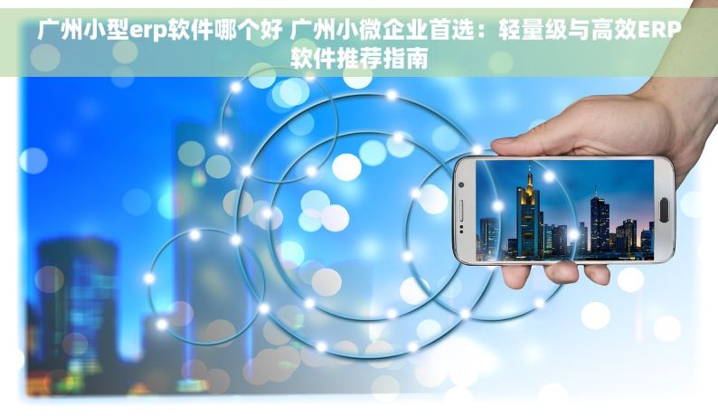 广州小型erp软件哪个好 广州小微企业首选：轻量级与高效ERP软件推荐指南