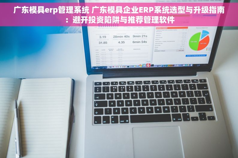 广东模具erp管理系统 广东模具企业ERP系统选型与升级指南：避开投资陷阱与推荐管理软件