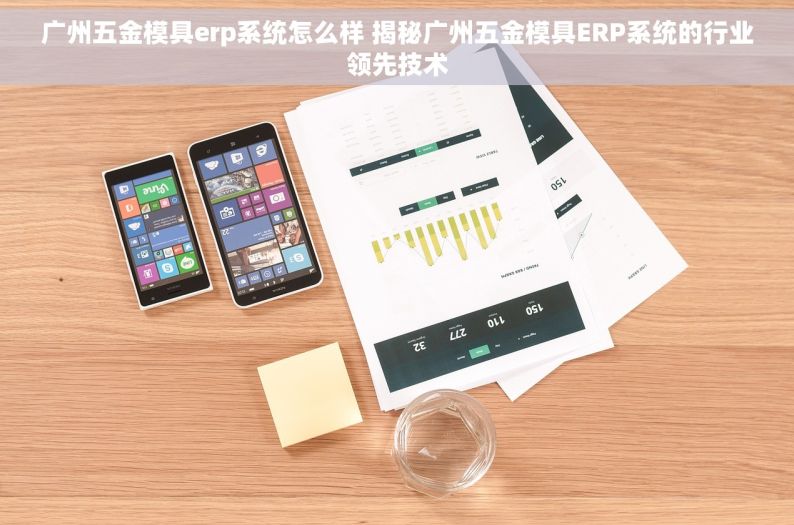 广州五金模具erp系统怎么样 揭秘广州五金模具ERP系统的行业领先技术