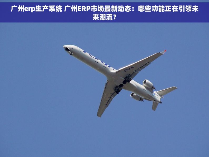 广州erp生产系统 广州ERP市场最新动态：哪些功能正在引领未来潮流？