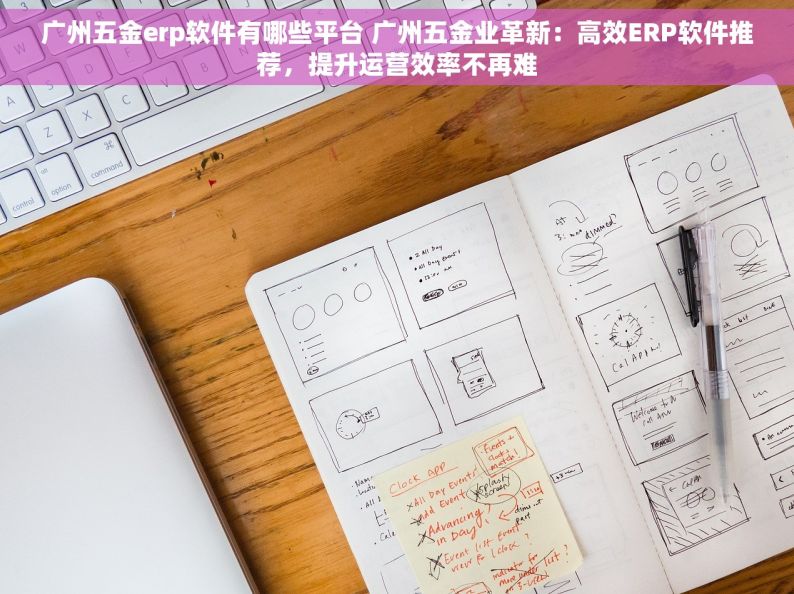 广州五金erp软件有哪些平台 广州五金业革新：高效ERP软件推荐，提升运营效率不再难