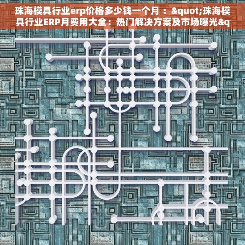 珠海模具行业erp价格多少钱一个月 ："珠海模具行业ERP月费用大全：热门解决方案及市场曝光" 