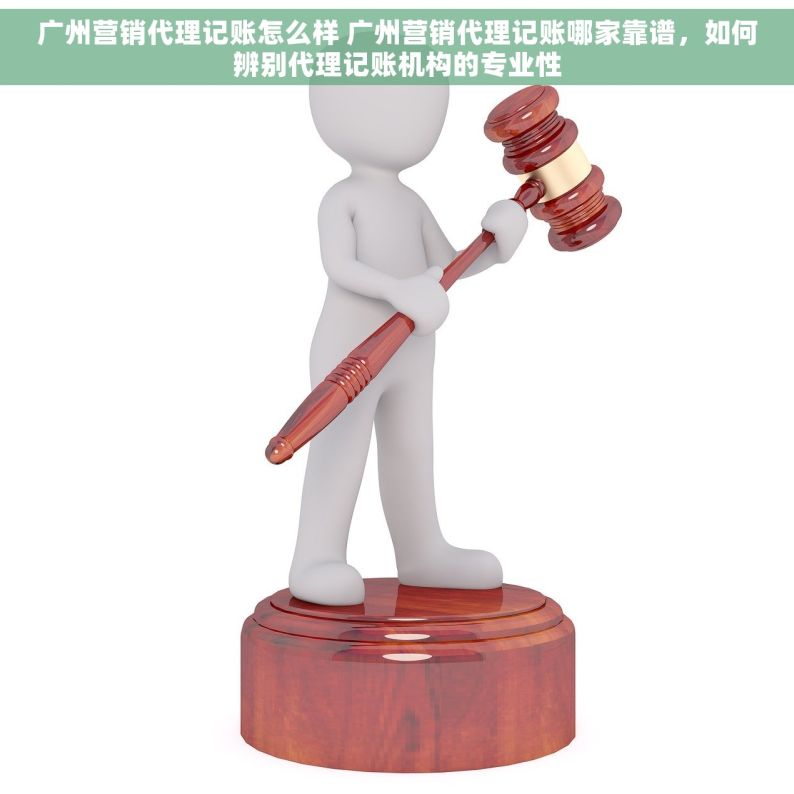广州营销代理记账怎么样 广州营销代理记账哪家靠谱，如何辨别代理记账机构的专业性
