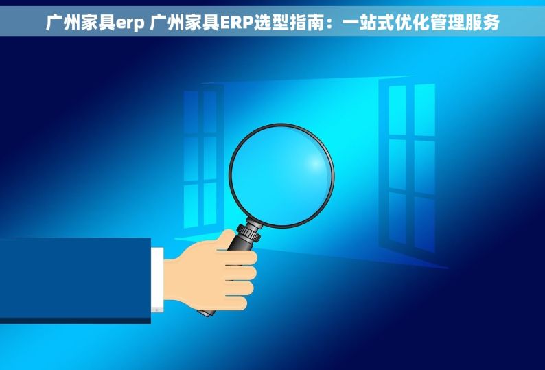 广州家具erp 广州家具ERP选型指南：一站式优化管理服务