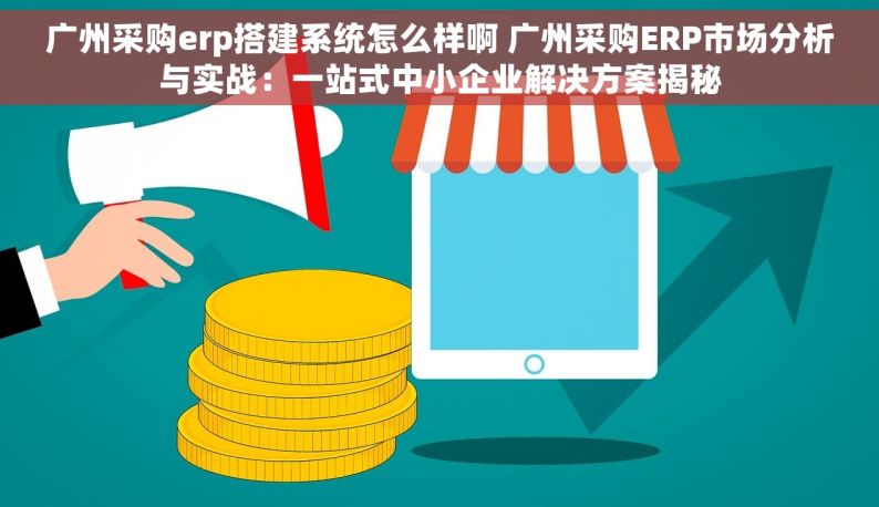 广州采购erp搭建系统怎么样啊 广州采购ERP市场分析与实战：一站式中小企业解决方案揭秘
