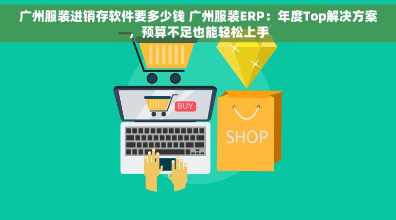 广州服装进销存软件要多少钱 广州服装ERP：年度Top解决方案，预算不足也能轻松上手