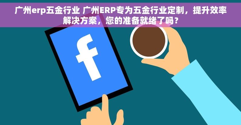 广州erp五金行业 广州ERP专为五金行业定制，提升效率解决方案，您的准备就绪了吗？