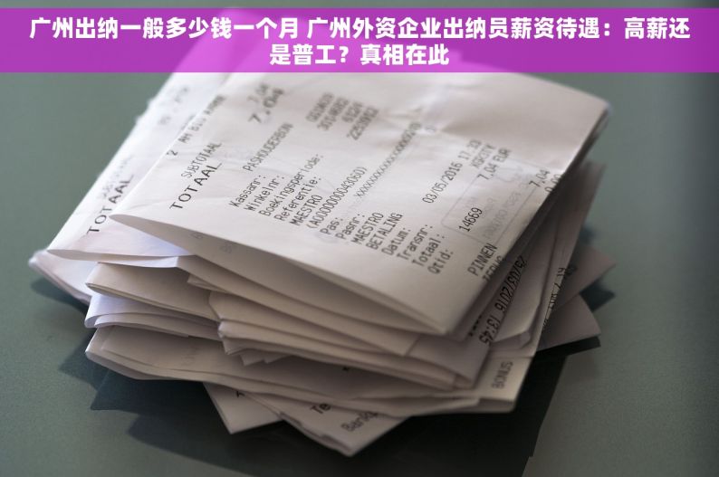 广州出纳一般多少钱一个月 广州外资企业出纳员薪资待遇：高薪还是普工？真相在此