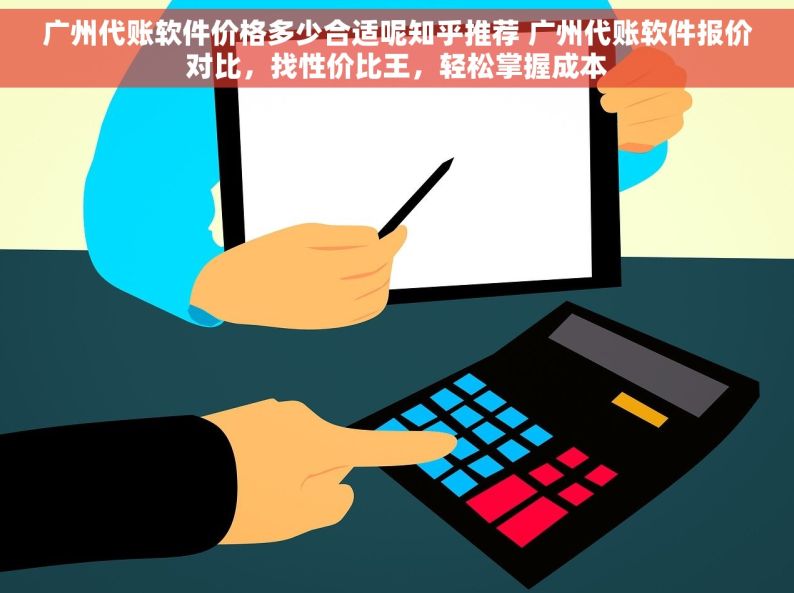 广州代账软件价格多少合适呢知乎推荐 广州代账软件报价对比，找性价比王，轻松掌握成本