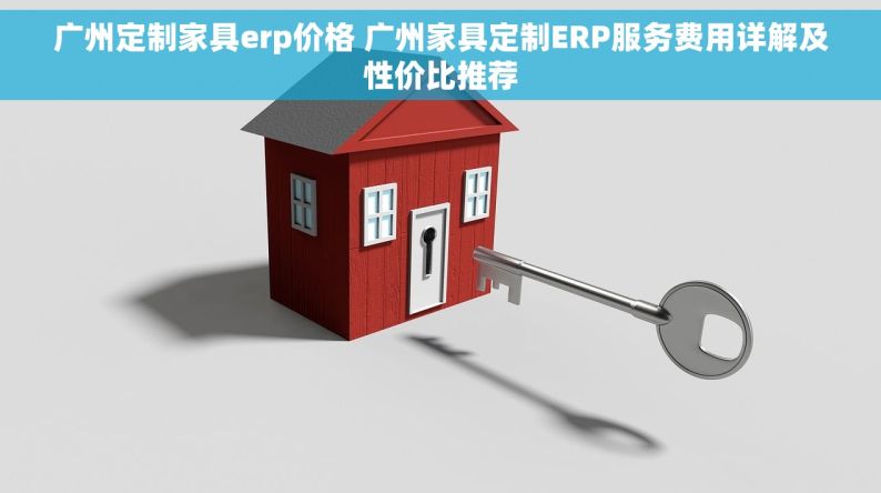 广州定制家具erp价格 广州家具定制ERP服务费用详解及性价比推荐