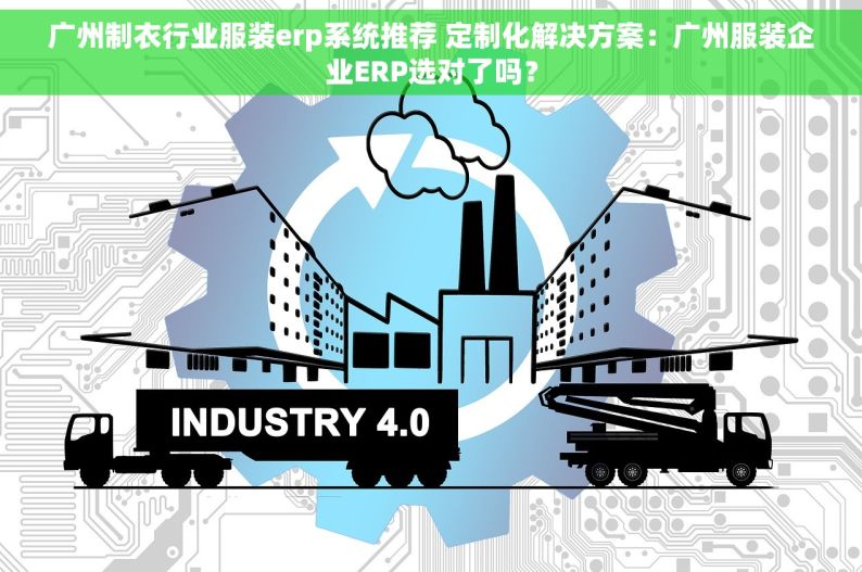 广州制衣行业服装erp系统推荐 定制化解决方案：广州服装企业ERP选对了吗？