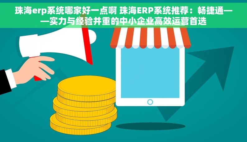 珠海erp系统哪家好一点啊 珠海ERP系统推荐：畅捷通——实力与经验并重的中小企业高效运营首选