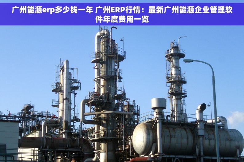 广州能源erp多少钱一年 广州ERP行情：最新广州能源企业管理软件年度费用一览