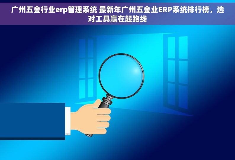 广州五金行业erp管理系统 最新年广州五金业ERP系统排行榜，选对工具赢在起跑线