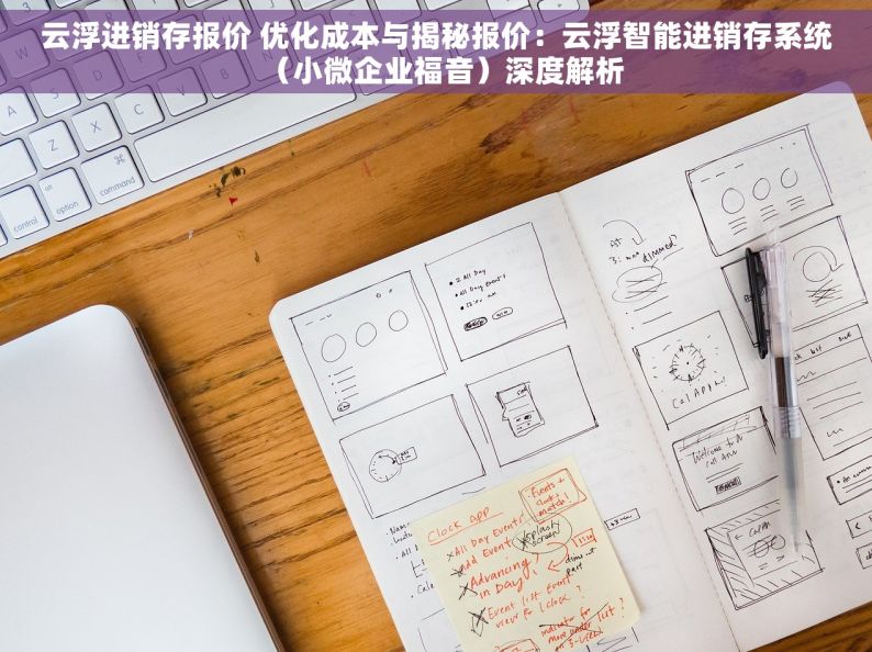 云浮进销存报价 优化成本与揭秘报价：云浮智能进销存系统（小微企业福音）深度解析