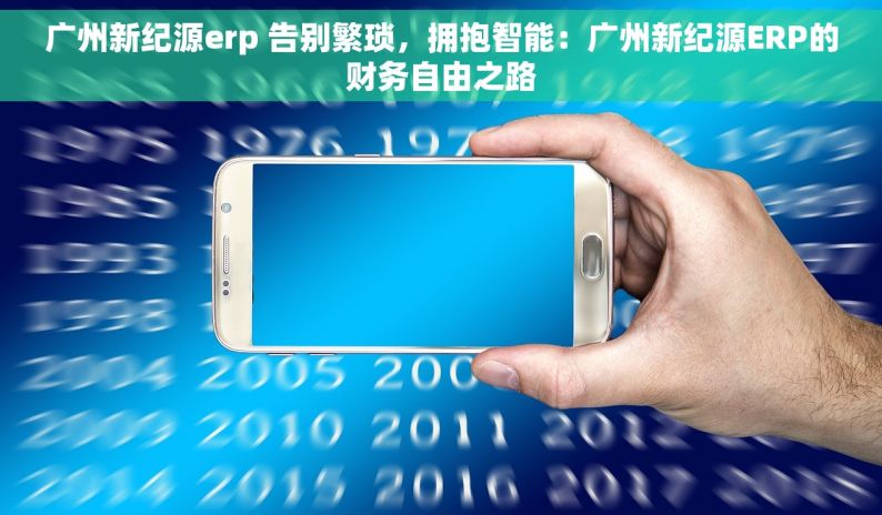 广州新纪源erp 告别繁琐，拥抱智能：广州新纪源ERP的财务自由之路