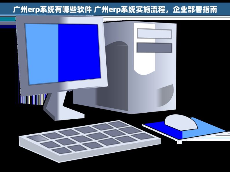 广州erp系统有哪些软件 广州erp系统实施流程，企业部署指南
