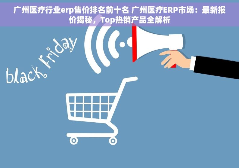 广州医疗行业erp售价排名前十名 广州医疗ERP市场：最新报价揭秘，Top热销产品全解析