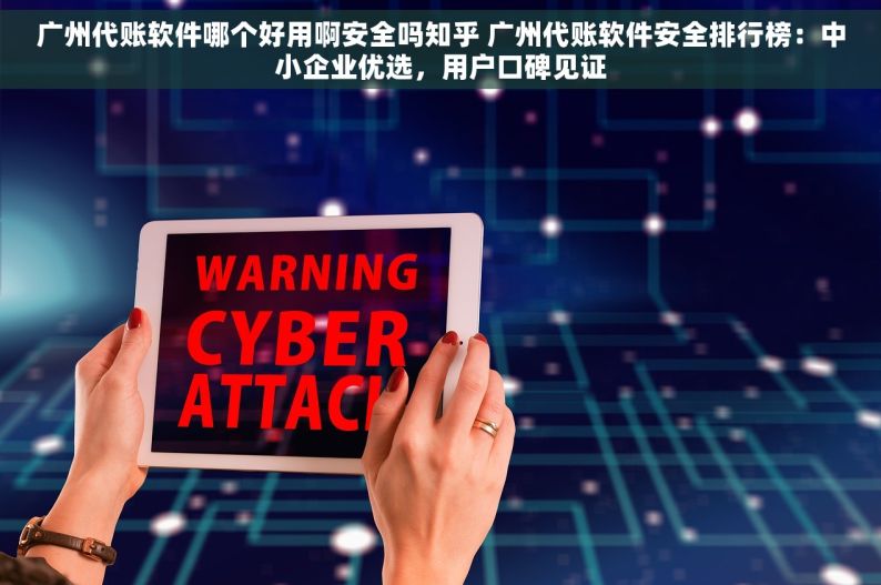 广州代账软件哪个好用啊安全吗知乎 广州代账软件安全排行榜：中小企业优选，用户口碑见证