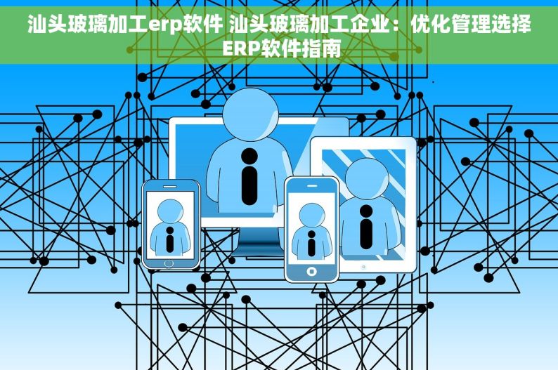 汕头玻璃加工erp软件 汕头玻璃加工企业：优化管理选择 ERP软件指南