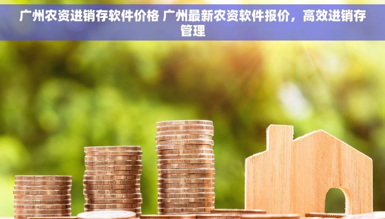 广州农资进销存软件价格 广州最新农资软件报价，高效进销存管理