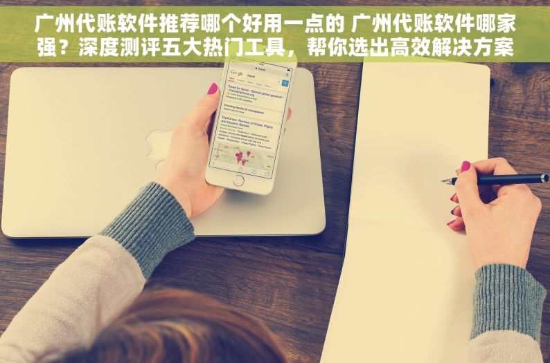 广州代账软件推荐哪个好用一点的 广州代账软件哪家强？深度测评五大热门工具，帮你选出高效解决方案