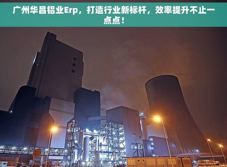 广州华昌铝业Erp，打造行业新标杆，效率提升不止一点点！