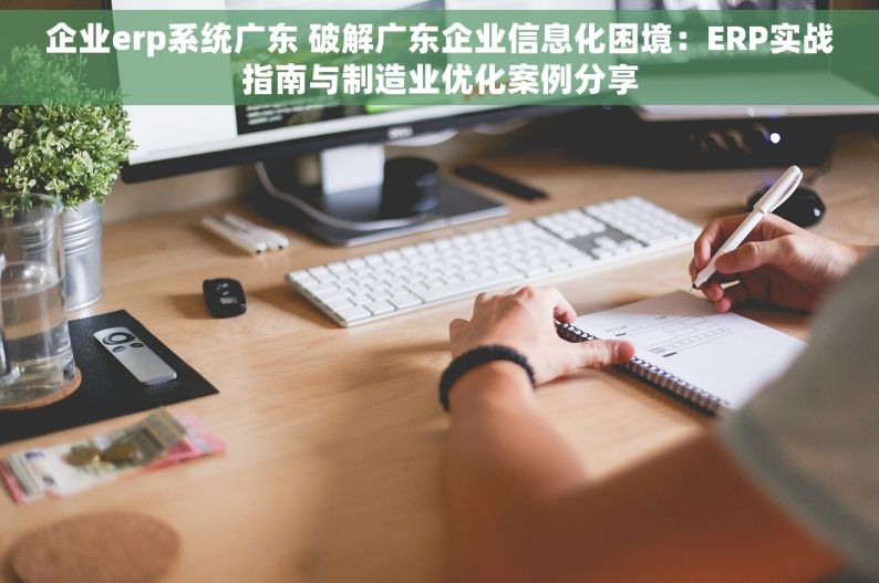 企业erp系统广东 破解广东企业信息化困境：ERP实战指南与制造业优化案例分享