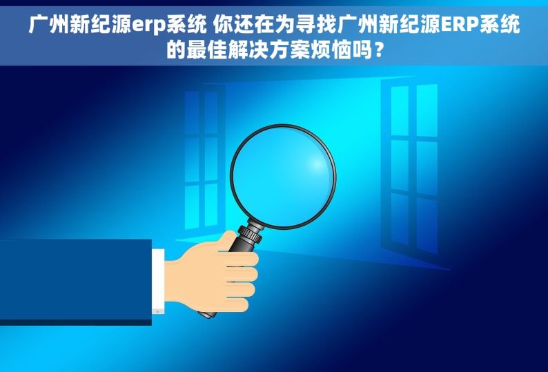 广州新纪源erp系统 你还在为寻找广州新纪源ERP系统的最佳解决方案烦恼吗？