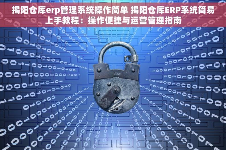 揭阳仓库erp管理系统操作简单 揭阳仓库ERP系统简易上手教程：操作便捷与运营管理指南