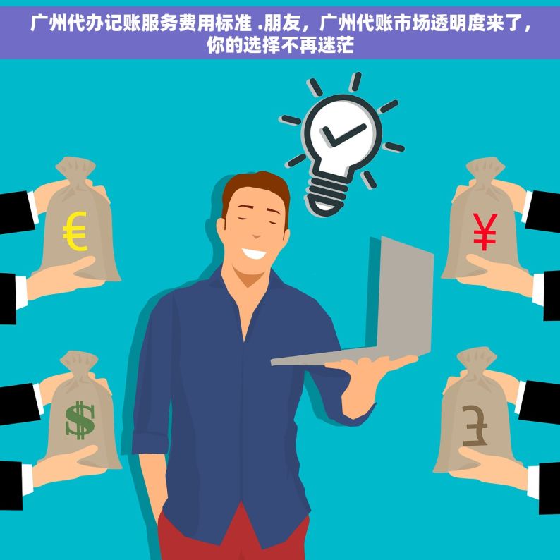 广州代办记账服务费用标准 .朋友，广州代账市场透明度来了，你的选择不再迷茫