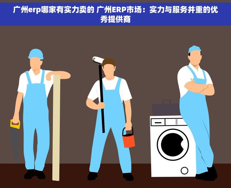 广州erp哪家有实力卖的 广州ERP市场：实力与服务并重的优秀提供商