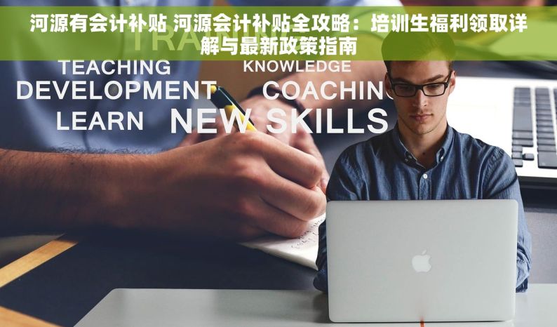 河源有会计补贴 河源会计补贴全攻略：培训生福利领取详解与最新政策指南