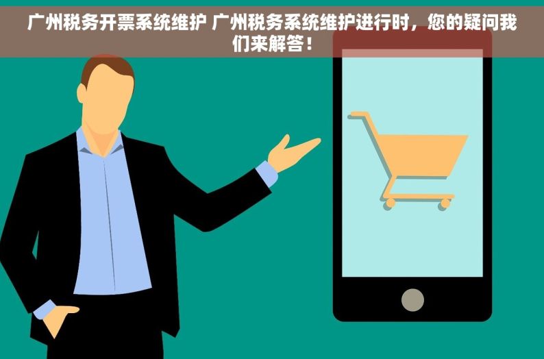 广州税务开票系统维护 广州税务系统维护进行时，您的疑问我们来解答！