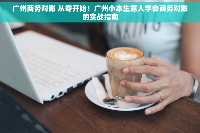 广州商务对账 从零开始！广州小本生意人学会商务对账的实战指南