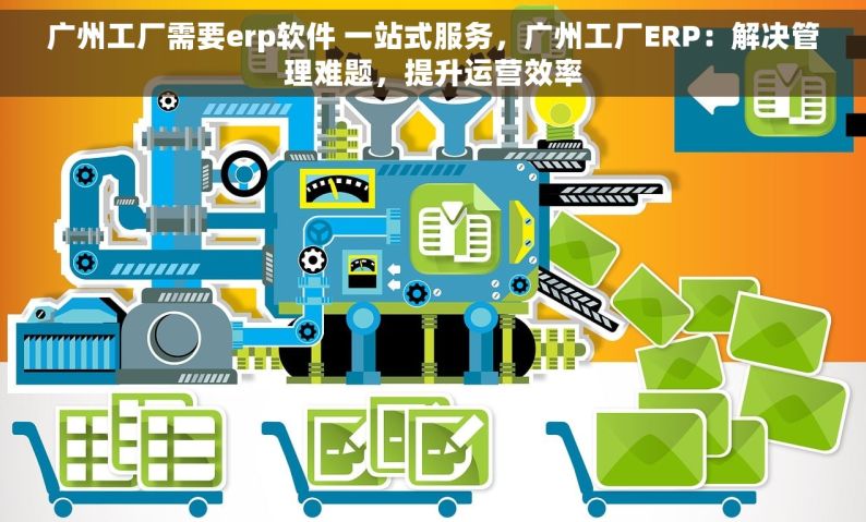 广州工厂需要erp软件 一站式服务，广州工厂ERP：解决管理难题，提升运营效率