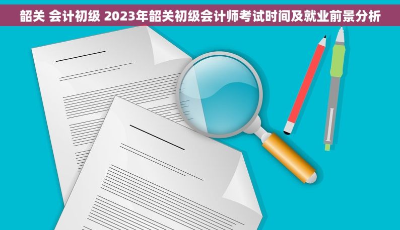 韶关 会计初级 2023年韶关初级会计师考试时间及就业前景分析