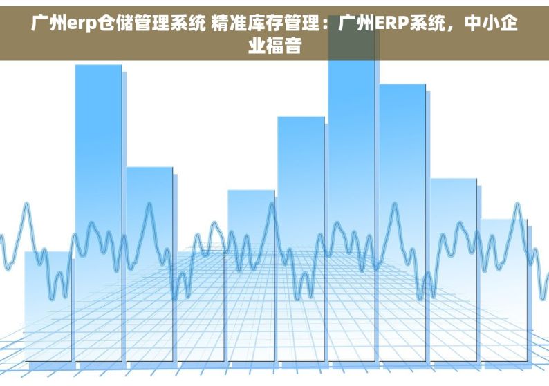 广州erp仓储管理系统 精准库存管理：广州ERP系统，中小企业福音
