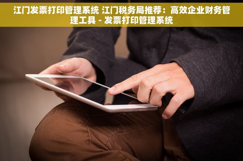 江门发票打印管理系统 江门税务局推荐：高效企业财务管理工具 - 发票打印管理系统