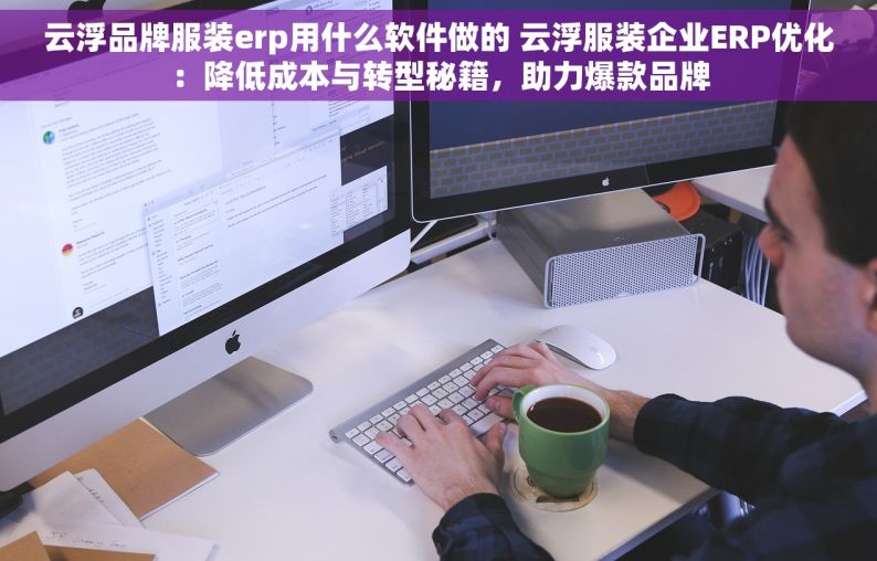 云浮品牌服装erp用什么软件做的 云浮服装企业ERP优化：降低成本与转型秘籍，助力爆款品牌