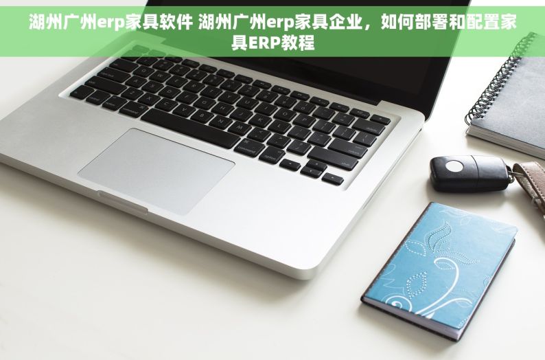 湖州广州erp家具软件 湖州广州erp家具企业，如何部署和配置家具ERP教程