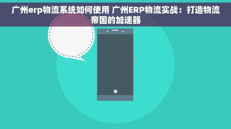 广州erp物流系统如何使用 广州ERP物流实战：打造物流帝国的加速器