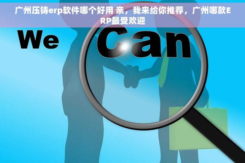 广州压铸erp软件哪个好用 亲，我来给你推荐，广州哪款ERP最受欢迎