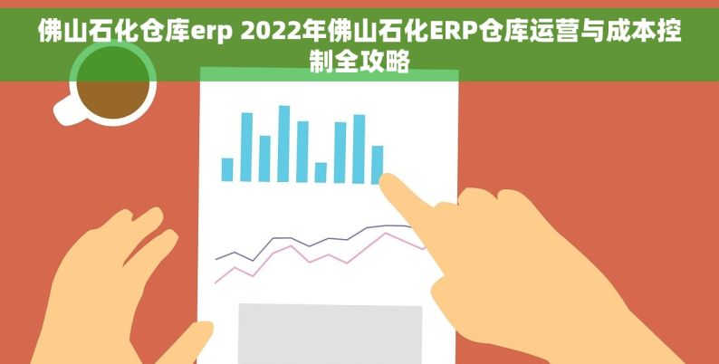 佛山石化仓库erp 2022年佛山石化ERP仓库运营与成本控制全攻略