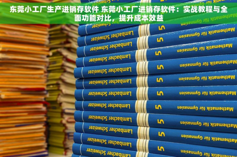 东莞小工厂生产进销存软件 东莞小工厂进销存软件：实战教程与全面功能对比，提升成本效益