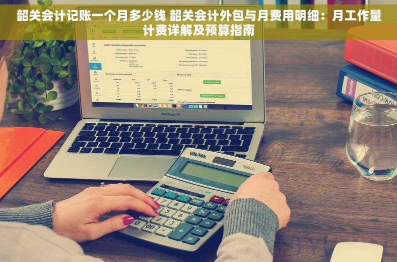 韶关会计记账一个月多少钱 韶关会计外包与月费用明细：月工作量计费详解及预算指南