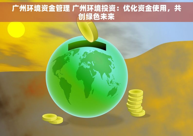广州环境资金管理 广州环境投资：优化资金使用，共创绿色未来