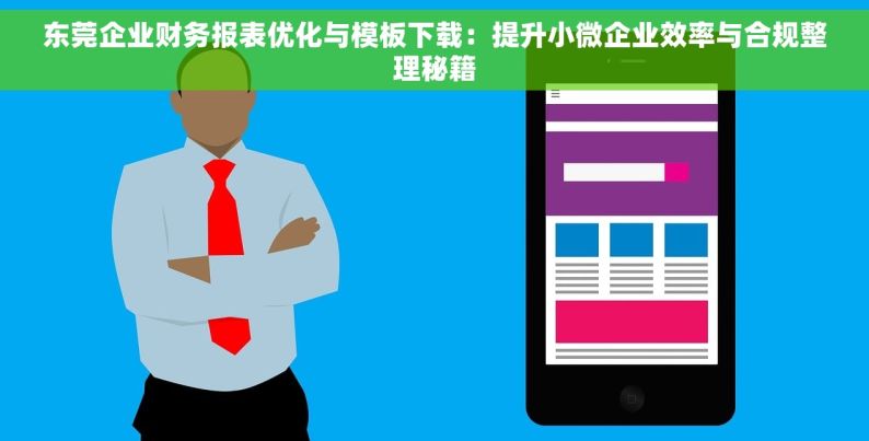 东莞企业财务报表优化与模板下载：提升小微企业效率与合规整理秘籍